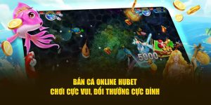 Bắn Cá Online Hubet - Chơi Cực Vui, Đổi Thưởng Cực Đỉnh