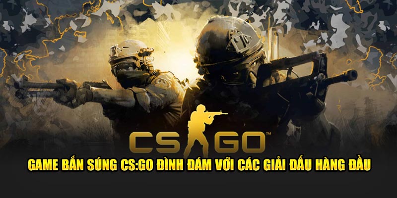 Game bắn súng CS:GO đình đám với các giải đấu hàng đầu