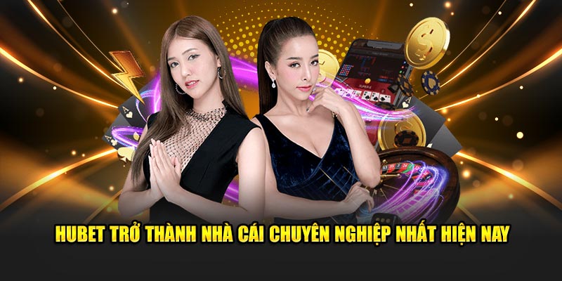 Hubet trở thành nhà cái chuyên nghiệp nhất hiện nay