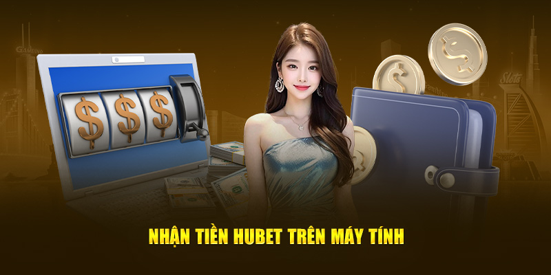 Nhận tiền Hubet trên máy tính