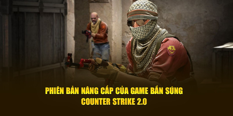 Phiên bản nâng cấp của game bắn súng Counter Strike 2.0 