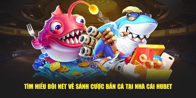 Tìm hiểu đôi nét về sảnh cược bắn cá tại nhà cái Hubet