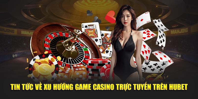 Tin tức về xu hướng game casino trực tuyến trên Hubet