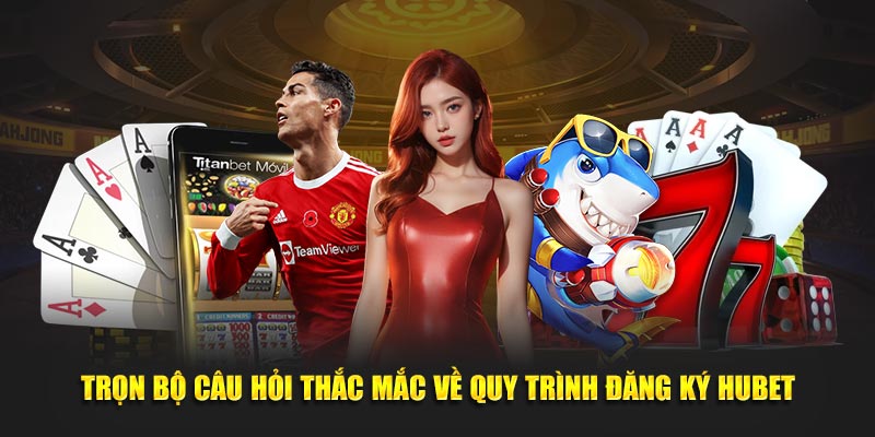 Trọn bộ câu hỏi thắc mắc về quy trình đăng ký Hubet